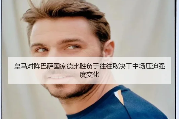 皇马对阵巴萨国家德比胜负手往往取决于中场压迫强度变化