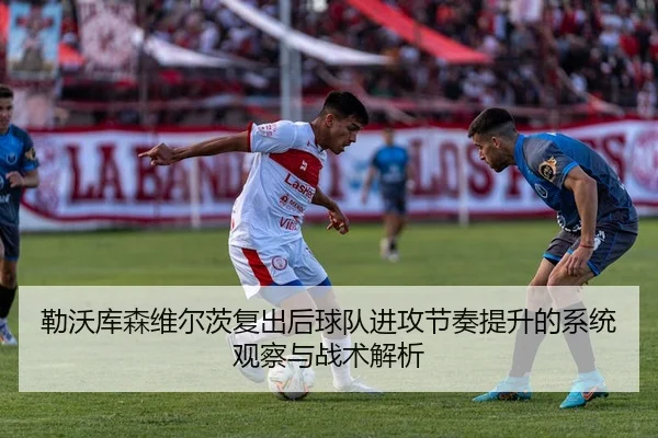 勒沃库森维尔茨复出后球队进攻节奏提升的系统观察与战术解析
