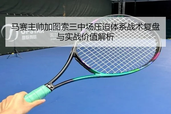 马赛主帅加图索三中场压迫体系战术复盘与实战价值解析