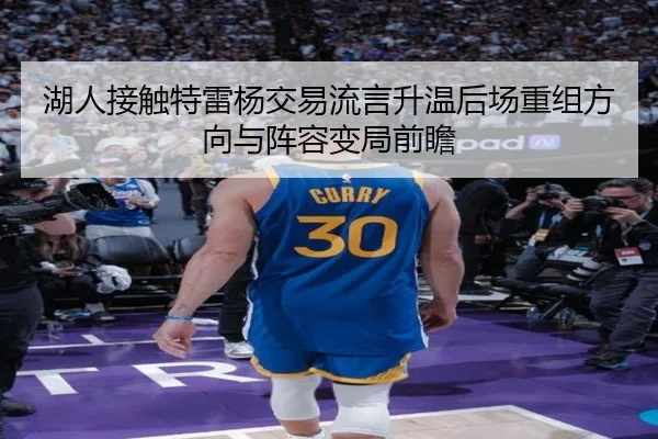湖人接触特雷杨交易流言升温后场重组方向与阵容变局前瞻