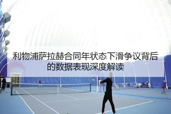 利物浦萨拉赫合同年状态下滑争议背后的数据表现深度解读