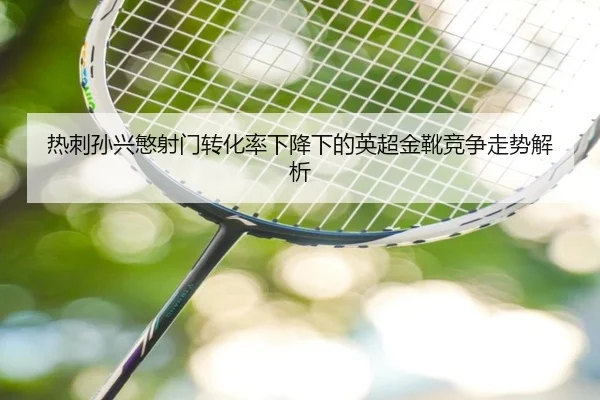 热刺孙兴慜射门转化率下降下的英超金靴竞争走势解析