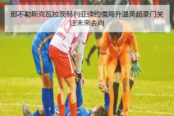 那不勒斯克瓦拉茨赫利亚续约僵局升温英超豪门关注未来去向