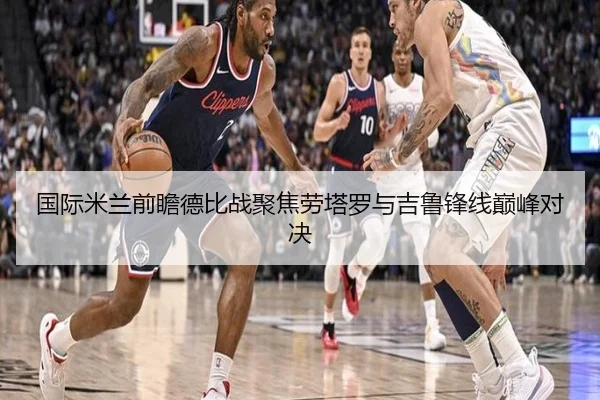 国际米兰前瞻德比战聚焦劳塔罗与吉鲁锋线巅峰对决
