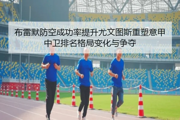 布雷默防空成功率提升尤文图斯重塑意甲中卫排名格局变化与争夺