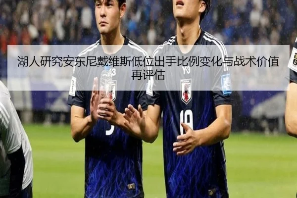 湖人研究安东尼戴维斯低位出手比例变化与战术价值再评估