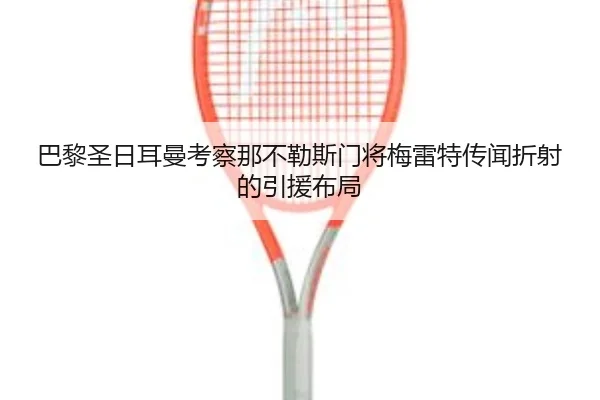 巴黎圣日耳曼考察那不勒斯门将梅雷特传闻折射的引援布局
