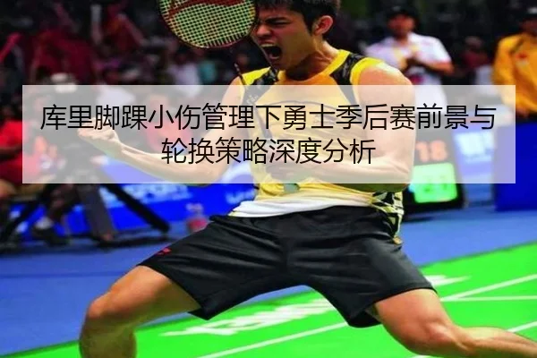 库里脚踝小伤管理下勇士季后赛前景与轮换策略深度分析
