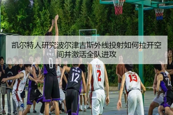 凯尔特人研究波尔津吉斯外线投射如何拉开空间并激活全队进攻