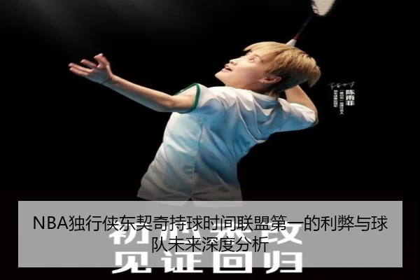 NBA独行侠东契奇持球时间联盟第一的利弊与球队未来深度分析