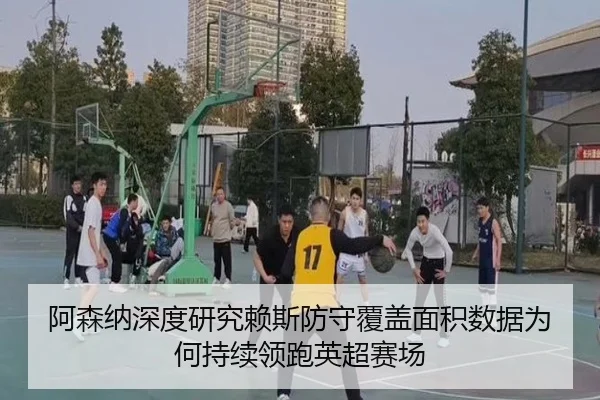阿森纳深度研究赖斯防守覆盖面积数据为何持续领跑英超赛场