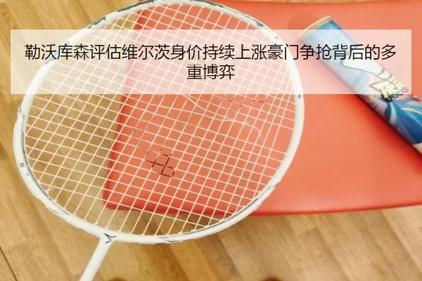 勒沃库森评估维尔茨身价持续上涨豪门争抢背后的多重博弈