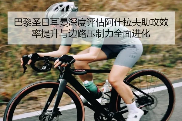 巴黎圣日耳曼深度评估阿什拉夫助攻效率提升与边路压制力全面进化