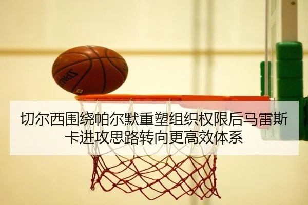 切尔西围绕帕尔默重塑组织权限后马雷斯卡进攻思路转向更高效体系