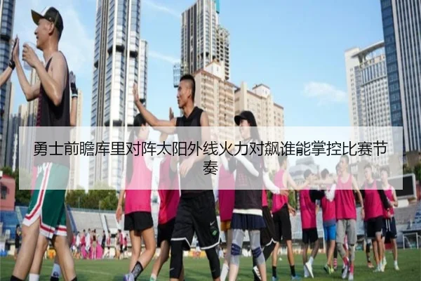 勇士前瞻库里对阵太阳外线火力对飙谁能掌控比赛节奏