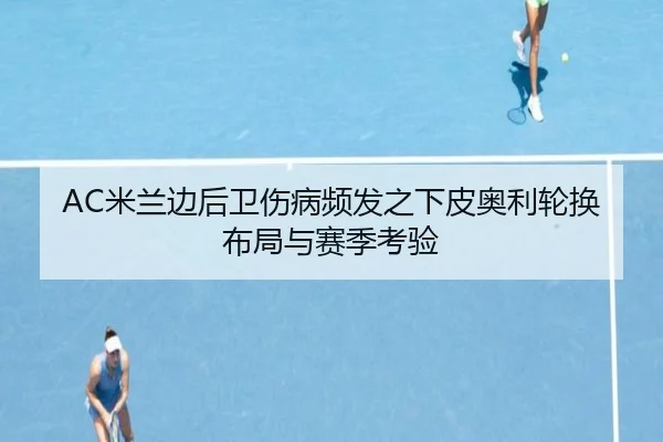 AC米兰边后卫伤病频发之下皮奥利轮换布局与赛季考验