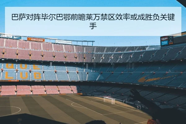 巴萨对阵毕尔巴鄂前瞻莱万禁区效率或成胜负关键手
