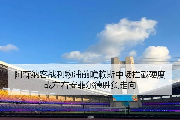 阿森纳客战利物浦前瞻赖斯中场拦截硬度或左右安菲尔德胜负走向